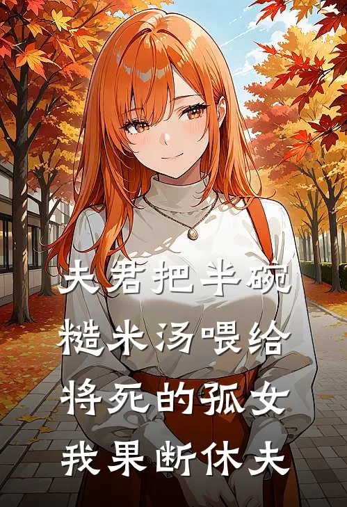 夫君把半碗糙米汤喂给将死的孤女，我果断休夫(云栀褚渊)火爆小说_《夫君把半碗糙米汤喂给将死的孤女，我果断休夫》云栀褚渊小说免费在线阅读