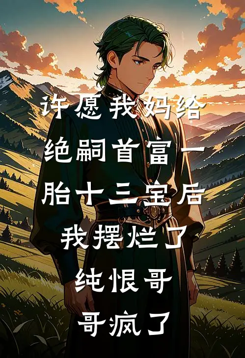 许愿我妈给绝嗣首富一胎十三宝后，我摆烂了，纯恨哥哥疯了(柳如烟京圈)最新小说_免费阅读完整版小说许愿我妈给绝嗣首富一胎十三宝后，我摆烂了，纯恨哥哥疯了(柳如烟京圈)