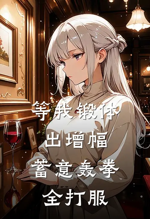 等我锻体出增幅，蓄意轰拳全打服全毅仙苗最新小说全文阅读_在线免费小说等我锻体出增幅，蓄意轰拳全打服(全毅仙苗)