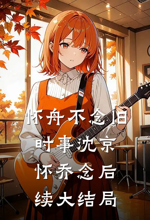 怀舟不念旧时事沈京怀乔念后续大结局