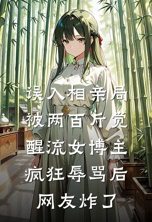 误入相亲局，被两百斤觉醒流女博主疯狂辱骂后网友炸了(抖音热门)热门小说在线阅读_热门小说误入相亲局，被两百斤觉醒流女博主疯狂辱骂后网友炸了(抖音热门)