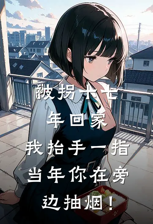 被拐十七年回家，我抬手一指：当年你在旁边抽烟！(江振国瑶瑶)完本小说_热门的小说被拐十七年回家，我抬手一指：当年你在旁边抽烟！江振国瑶瑶