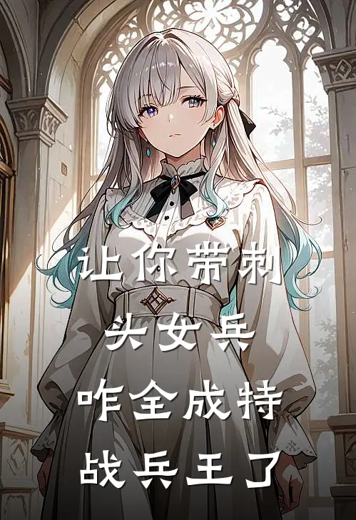 让你带刺头女兵，咋全成特战兵王了(陈征花木兰)完本小说大全_热门小说大全让你带刺头女兵，咋全成特战兵王了陈征花木兰