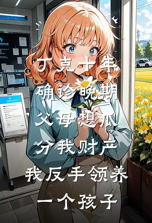 丁克十年确诊晚期，父母想瓜分我财产，我反手领养一个孩子