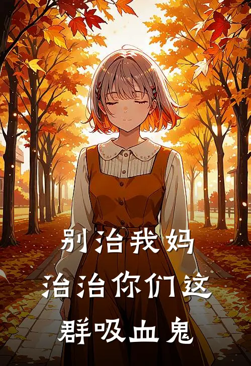 别治我妈，治治你们这群吸血鬼(抖音热门)免费阅读完整版小说_完结免费小说别治我妈，治治你们这群吸血鬼(抖音热门)